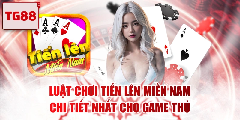 Luật Chơi Tiến Lên Miền Nam Chi Tiết Nhất Cho Game Thủ